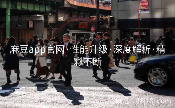 麻豆app官网·性能升级·深度解析·精彩不断